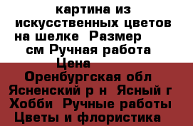 картина из искусственных цветов на шелке .Размер 56/46 см.Ручная работа › Цена ­ 800 - Оренбургская обл., Ясненский р-н, Ясный г. Хобби. Ручные работы » Цветы и флористика   